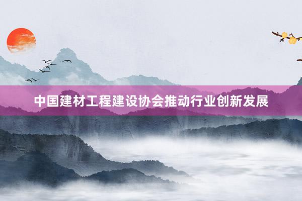 中国建材工程建设协会推动行业创新发展