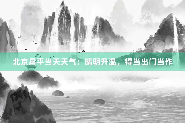 北京昌平当天天气：晴明升温，得当出门当作