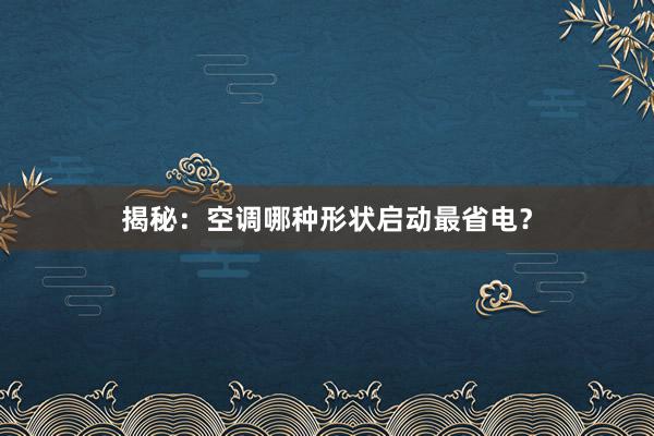 揭秘：空调哪种形状启动最省电？