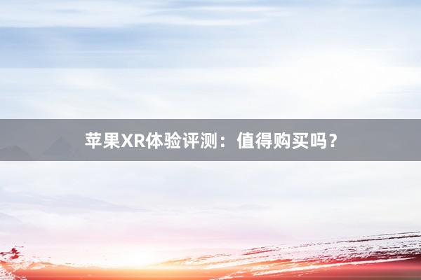 苹果XR体验评测：值得购买吗？